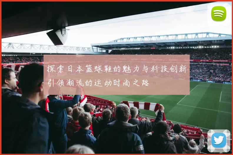 探索日本篮球鞋的魅力与科技创新引领潮流的运动时尚之路