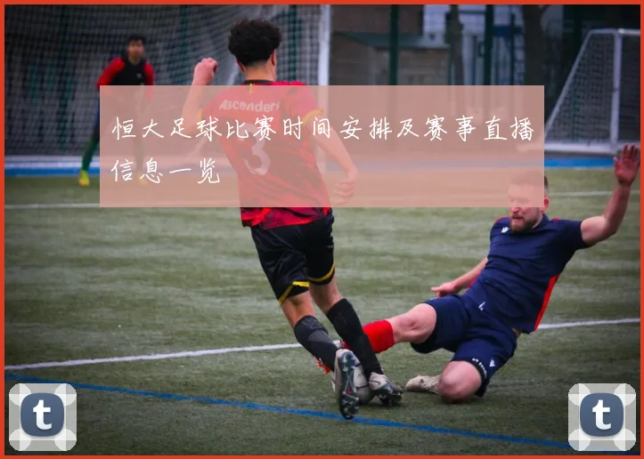 恒大足球比赛时间安排及赛事直播信息一览