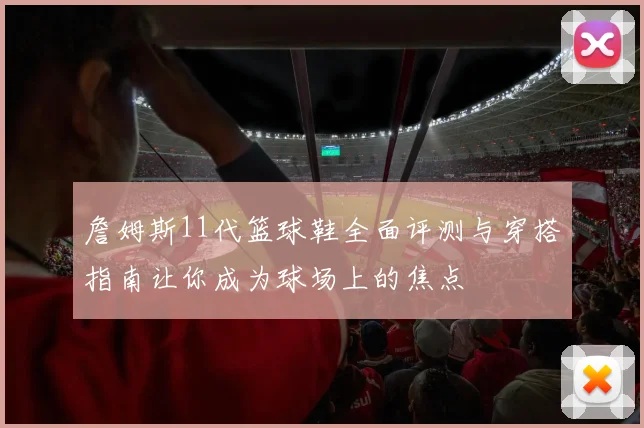 詹姆斯11代篮球鞋全面评测与穿搭指南让你成为球场上的焦点