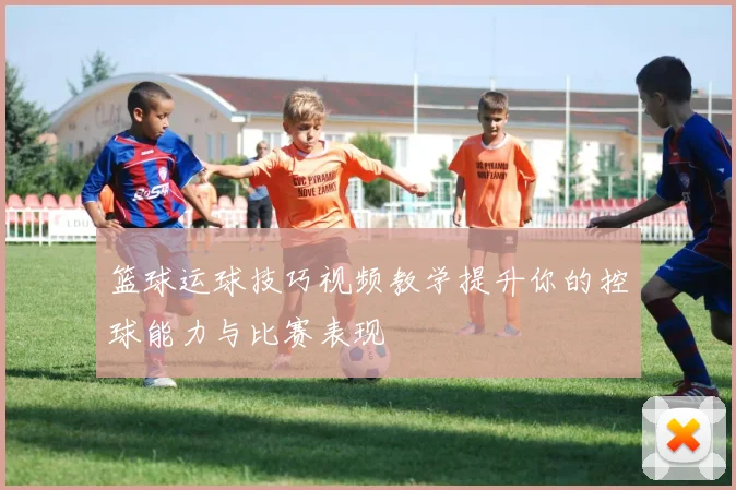 篮球运球技巧视频教学提升你的控球能力与比赛表现