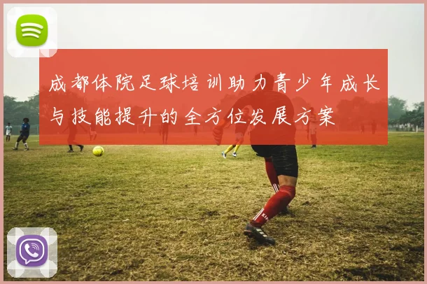 成都体院足球培训助力青少年成长与技能提升的全方位发展方案