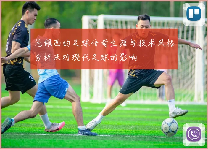 范佩西的足球传奇生涯与技术风格分析及对现代足球的影响