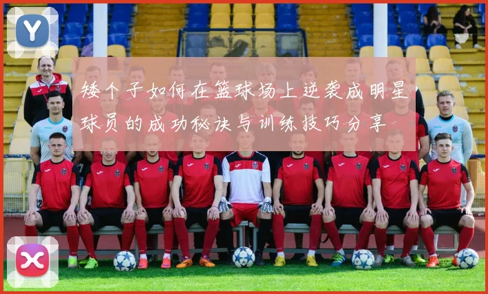 矮个子如何在篮球场上逆袭成明星球员的成功秘诀与训练技巧分享