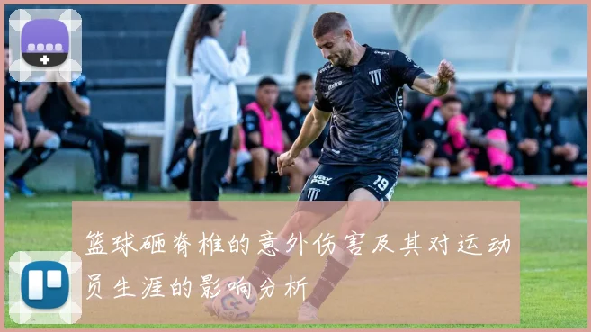 篮球砸脊椎的意外伤害及其对运动员生涯的影响分析