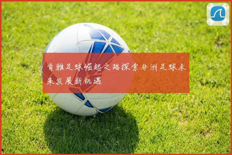 肯雅足球崛起之路探索非洲足球未来发展新机遇