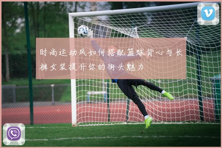 时尚运动风如何搭配篮球背心与长裤女装提升你的街头魅力