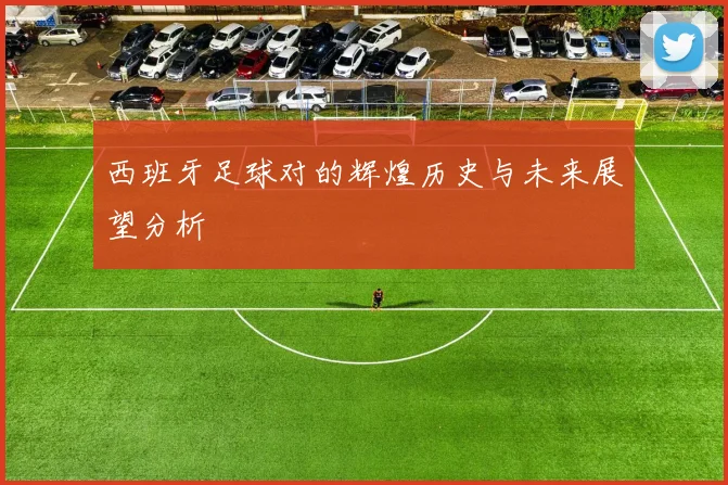 西班牙足球对的辉煌历史与未来展望分析
