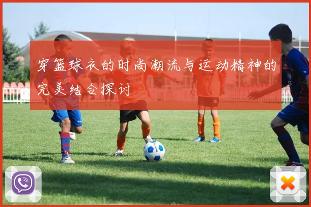 穿篮球衣的时尚潮流与运动精神的完美结合探讨