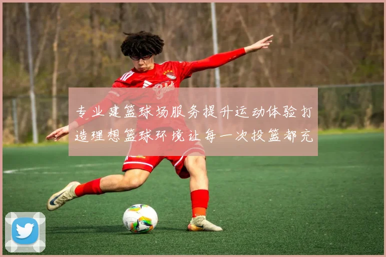 专业建篮球场服务提升运动体验打造理想篮球环境让每一次投篮都充满乐趣