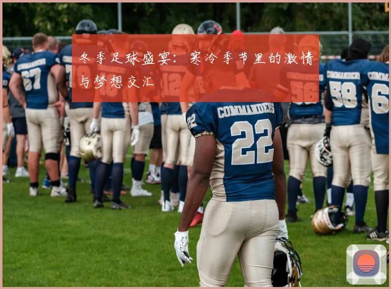 冬季足球盛宴：寒冷季节里的激情与梦想交汇