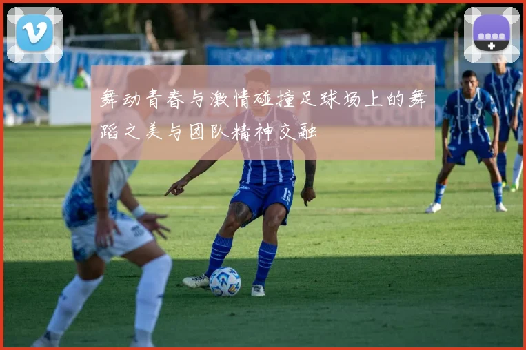 舞动青春与激情碰撞足球场上的舞蹈之美与团队精神交融