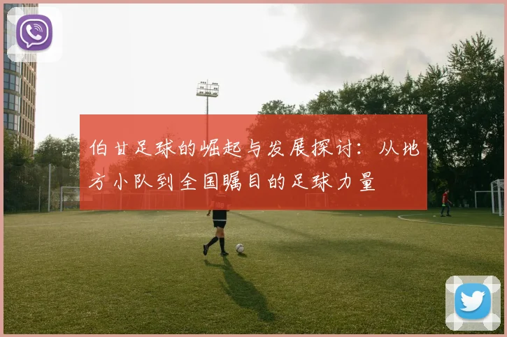 伯甘足球的崛起与发展探讨：从地方小队到全国瞩目的足球力量